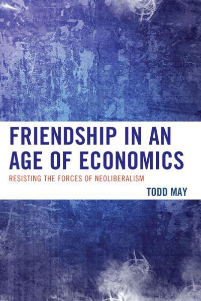 Friendship in an Age of Economics: Resisting the Forces of Neoliberalism - Todd May - Bücher - Lexington Books - 9780739192849 - 13. Mai 2014