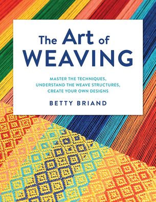 Cover for Betty Briand · The Art of Weaving: Master the Techniques, Understand the Weave Structures, Create Your Own Designs (Hardcover bog) (2023)