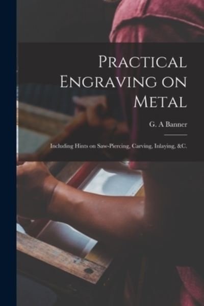 Cover for G a Banner · Practical Engraving on Metal: Including Hints on Saw-piercing, Carving, Inlaying, &amp;c. (Paperback Bog) (2021)