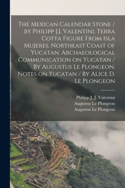 Cover for Philipp J J (Philipp Joh Valentini · The Mexican Calendar Stone / by Philipp J.J. Valentini. Terra Cotta Figure From Isla Mujeres, Northeast Coast of Yucatan. Archaeological Communication on Yucatan / By Augustus Le Plongeon. Notes on Yucatan / By Alice D. Le Plongeon (Taschenbuch) (2021)