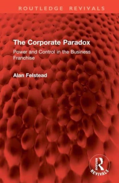 Cover for Felstead, Alan (University of Cardiff, UK) · The Corporate Paradox: Power and Control in the Business Franchise - Routledge Revivals (Hardcover Book) (2024)