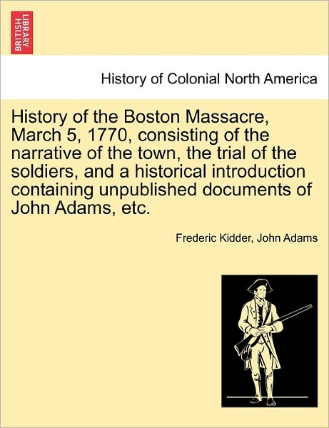 Cover for Frederic Kidder · History of the Boston Massacre, March 5, 1770, Consisting of the Narrative of the Town, the Trial of the Soldiers, and a Historical Introduction Conta (Paperback Book) (2011)