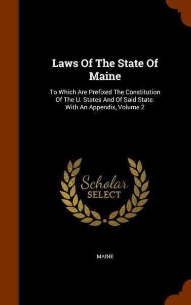 Laws Of The State Of Maine To Which Are Prefixed The Constitution Of The U. States And Of Said State. With An Appendix, Volume 2 - Maine - Books - Arkose Press - 9781346144849 - November 6, 2015