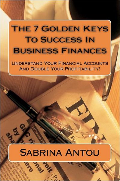 Cover for Sabrina Antou · The 7 Golden Keys to Success in Business Finances: Understand Your Financial Accounts and Double Your Profitability! (Paperback Book) (2011)