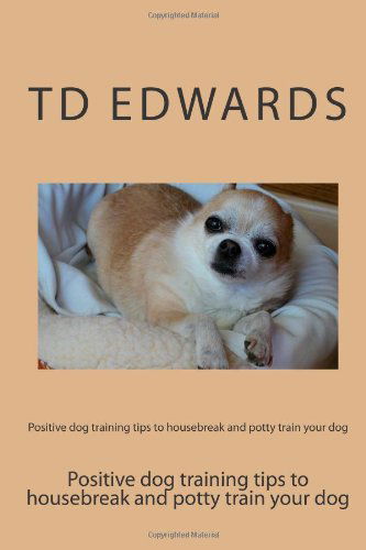 Cover for Td Edwards · Positive Dog Training Tips to Housebreak and Potty Train Your Dog: How to Train Your Dogs in Easy Steps (Taschenbuch) [Lrg edition] (2012)