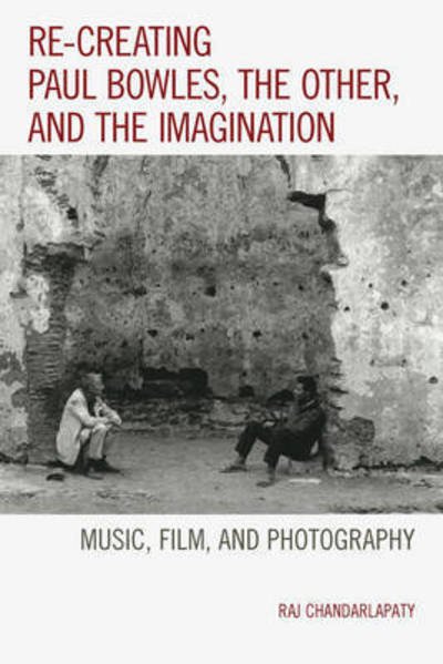 Cover for Raj Chandarlapaty · Re-creating Paul Bowles, the Other, and the Imagination: Music, Film, and Photography (Pocketbok) (2016)