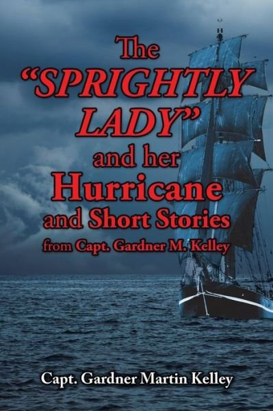 The Sprightly Lady and Her Hurricane and Short Stories from Capt. Gardner M. Kelley - Capt Gardner Martin Kelley - Books - Authorhouse - 9781504924849 - August 20, 2015