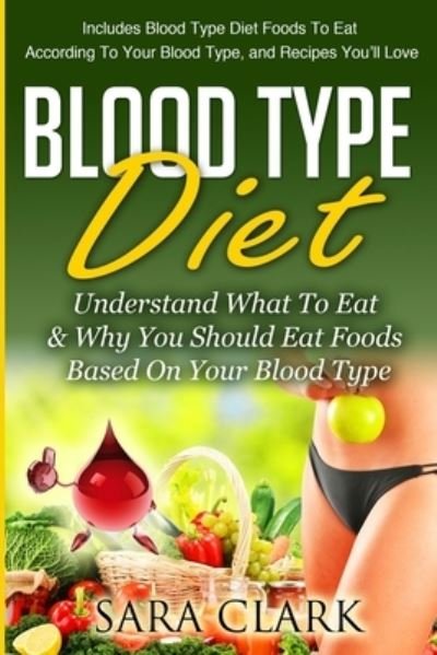 Blood Type Diet - Sara Clark - Books - Createspace Independent Publishing Platf - 9781505732849 - December 25, 2014