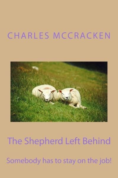 The Shepherd Left Behind: Somebody Has to Stay on the Job! - Rev Charles R Mccracken - Books - Createspace - 9781507543849 - January 13, 2015