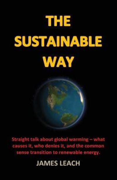 The Sustainable Way : Straight talk about global warming - what causes it, who denies it, and the common sense transition to renewable energy. - James Leach - Books - CreateSpace Independent Publishing Platf - 9781530932849 - March 31, 2016