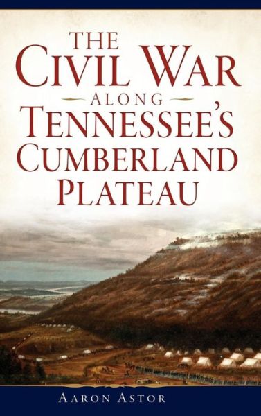 Cover for Aaron Astor · The Civil War Along Tennessee's Cumberland Plateau (Hardcover bog) (2015)