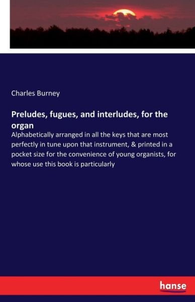 Preludes, fugues, and interludes, for the organ: Alphabetically arranged in all the keys that are most perfectly in tune upon that instrument, & printed in a pocket size for the convenience of young organists, for whose use this book is particularly - Charles Burney - Books - Hansebooks - 9783337807849 - August 12, 2019