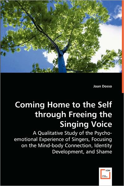 Cover for Joan Dosso · Coming Home to the Self Through Freeing the Singing Voice: a Qualitative Study of the Psycho-emotional Experience of Singers, Focusing on the Mind-body Connection, Identity Development, and Shame (Paperback Book) (2008)