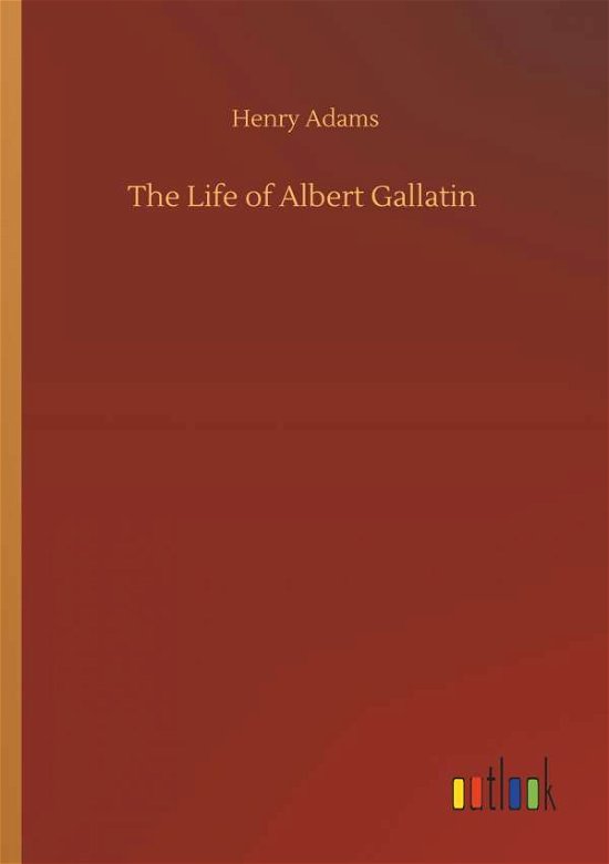 The Life of Albert Gallatin - Adams - Kirjat -  - 9783734079849 - keskiviikko 25. syyskuuta 2019