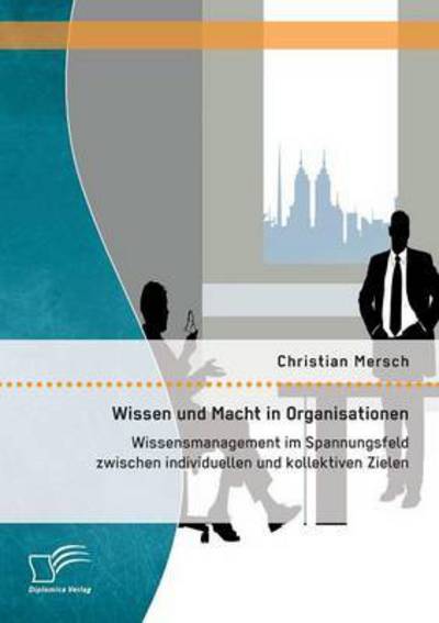 Wissen Und Macht in Organisationen: Wissensmanagement Im Spannungsfeld Zwischen Individuellen Und Kollektiven Zielen - Christian Mersch - Books - Diplomica Verlag Gmbh - 9783958509849 - March 5, 2015