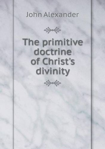 Cover for John Alexander · The Primitive Doctrine of Christ's Divinity (Paperback Book) (2013)