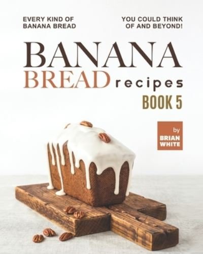 Cover for Brian White · Banana Bread Recipes - Book 5: Every Kind of Banana Bread You Could Think Of and Beyond! (Taschenbuch) (2021)