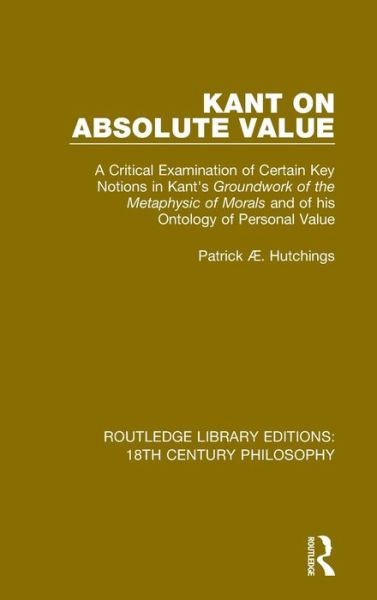 Cover for Patrick Æ. Hutchings · Kant on Absolute Value: A Critical Examination of Certain Key Notions in Kant's 'Groundwork of the Metaphysic of Morals' and of his Ontology of Personal Value - Routledge Library Editions: 18th Century Philosophy (Hardcover Book) (2019)