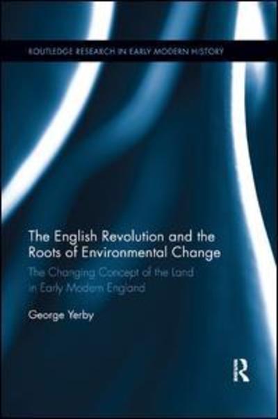 Cover for Yerby, George (Raphael Samuel History Centre., UK) · The English Revolution and the Roots of Environmental Change: The Changing Concept of the Land in Early Modern England - Routledge Research in Early Modern History (Paperback Book) (2019)