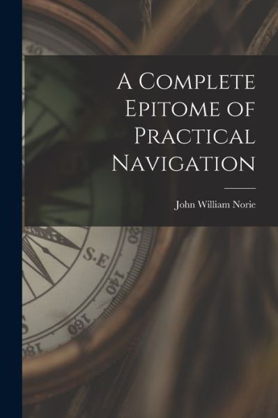 Complete Epitome of Practical Navigation - John William Norie - Livros - Creative Media Partners, LLC - 9781015767850 - 27 de outubro de 2022