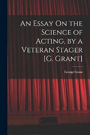 Cover for George Grant · Essay on the Science of Acting, by a Veteran Stager [G. Grant] (Book) (2022)