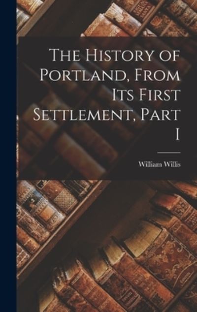Cover for William Willis · History of Portland, from Its First Settlement, Part I (Book) (2022)