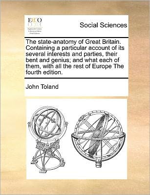 The State-anatomy of Great Britain. Containing a Particular Account of Its Several Interests and Parties, Their Bent and Genius; and What Each of Them, Wi - John Toland - Books - Gale Ecco, Print Editions - 9781171184850 - July 7, 2010