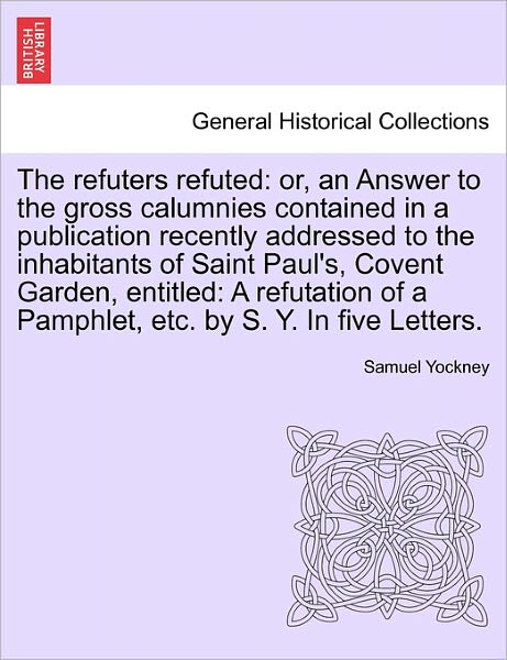 Cover for Samuel Yockney · The Refuters Refuted: Or, an Answer to the Gross Calumnies Contained in a Publication Recently Addressed to the Inhabitants of Saint Paul's, (Paperback Book) (2011)