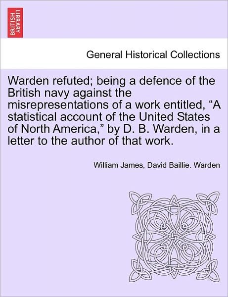 Cover for William James · Warden Refuted; Being a Defence of the British Navy Against the Misrepresentations of a Work Entitled, (Paperback Book) (2011)