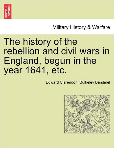 The History of the Rebellion and Civil Wars in England, Begun in the Year 1641, Etc. - Edward Hyde Earl of Clarendon - Livros - British Library, Historical Print Editio - 9781241560850 - 28 de março de 2011