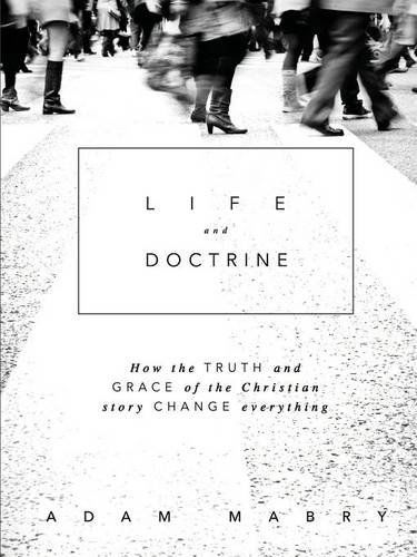 Life and Doctrine: How the Truth and Grace of the Christian Story Change Everything - Adam Mabry - Books - Lulu.com - 9781312246850 - June 3, 2014