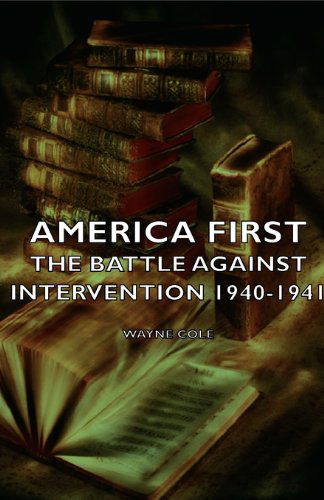 America First - the Battle Against Intervention 1940-1941 - Wayne Cole - Books - Cole Press - 9781406750850 - May 11, 2007