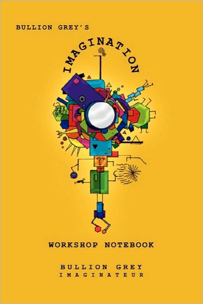 Bullion Grey's Imagination Workshop Notebook: Only Four Simple Ideas to Empower You to Be More Creative Than You Ever Though Possible! - Bullion Grey - Books - Xlibris, Corp. - 9781453561850 - September 30, 2010