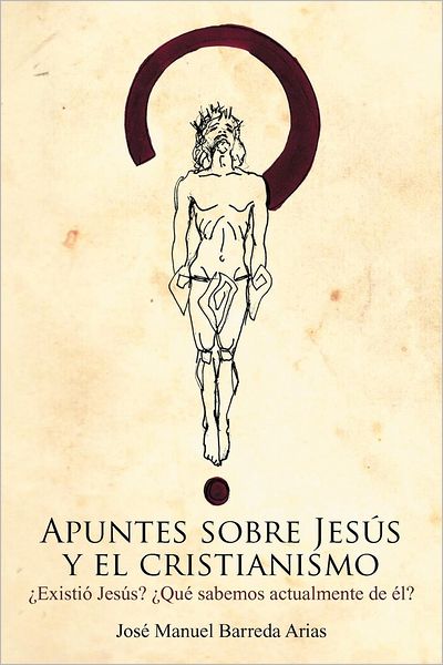 Apuntes Sobre Jesús Y El Cristianismo: Existió Jesús? Qué Sabemos Actualmente De Él? - Jose Manuel Barreda Arias - Książki - PalibrioSpain - 9781463317850 - 31 lipca 2012