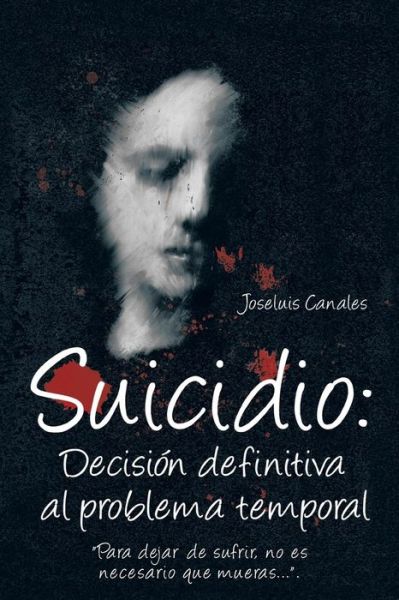 Cover for Joseluis Canales · Suicidio: Decision Definitiva Al Problema Temporal: Para Dejar De Sufrir, No Es Necesario Que Mueras.... (Paperback Book) (2013)