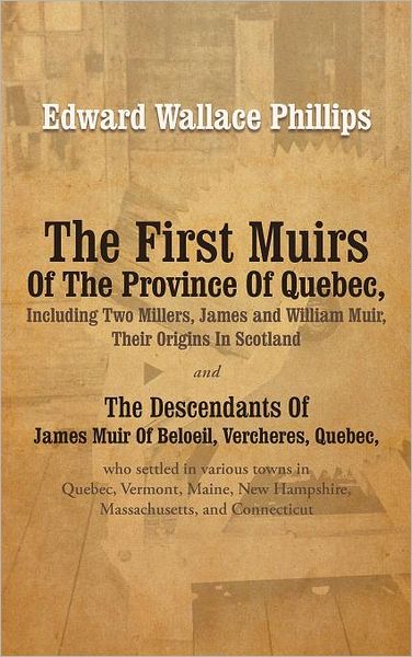 Cover for Edward Wallace Phillips · The First Muirs of the Province of Quebec, Including Two Millers, James and William Muir, Their Origins in Scotland: the Descendants of James Muir of ... Quebec, Vermont, Maine, New Hampshire, Massac (Inbunden Bok) (2012)