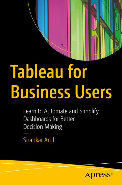 Tableau for Business Users: Learn to Automate and Simplify Dashboards for Better Decision Making - Shankar Arul - Books - APress - 9781484277850 - November 27, 2021