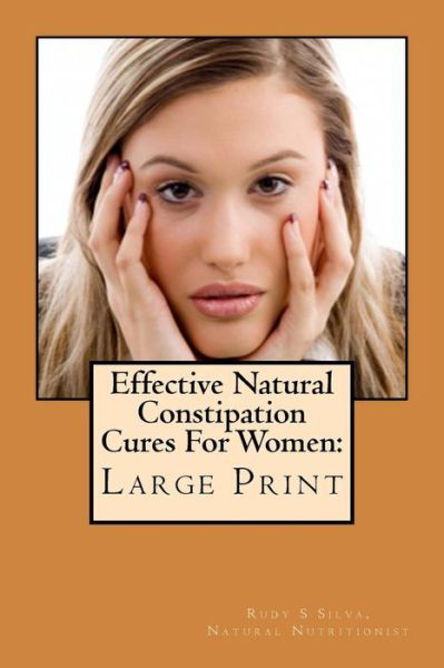 Cover for Rudy Silva Silva · Effective Natural Constipation Cures for Women: Large Print: if You Are Pregnant or Not Here Are the Best Natural Constipation Remedies (Paperback Bog) (2013)