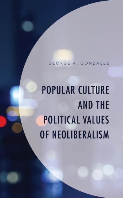 Cover for George A. Gonzalez · Popular Culture and the Political Values of Neoliberalism - Politics, Literature, &amp; Film (Hardcover Book) (2019)