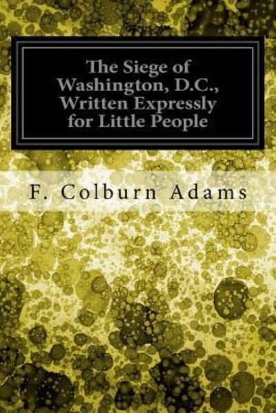 Cover for F Colburn Adams · The Siege of Washington, D.C., Written Expressly for Little People (Paperback Book) (2017)