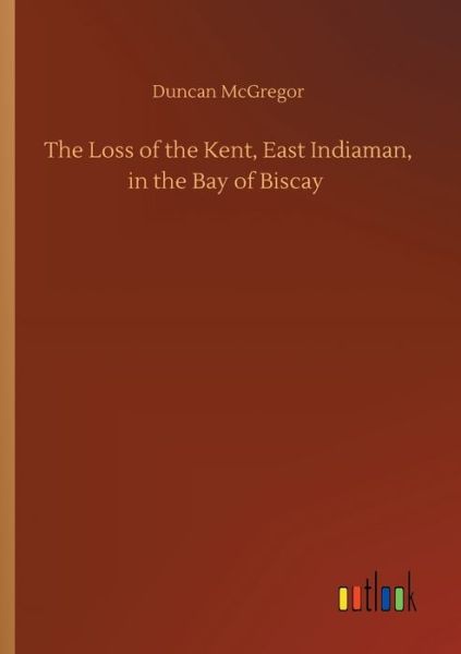 The Loss of the Kent, East Indiaman, in the Bay of Biscay - Duncan McGregor - Books - Outlook Verlag - 9783752411850 - August 5, 2020