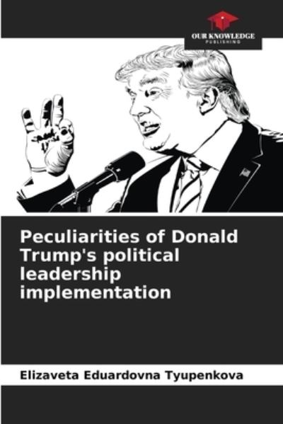 Cover for Elizaveta Eduardovna Tyupenkova · Peculiarities of Donald Trump's political leadership implementation (Paperback Book) (2021)