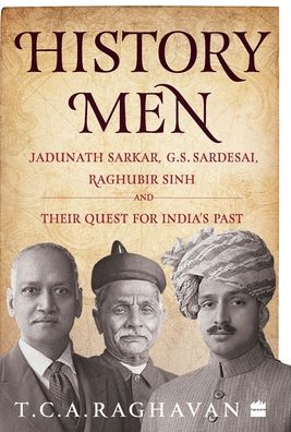 Cover for T.C.A. Raghavan · History Men: Jadunath Sarkar, G.S. Sardesai, Raghubir Sinh and Their Quest for India's Past (Hardcover Book) (2019)