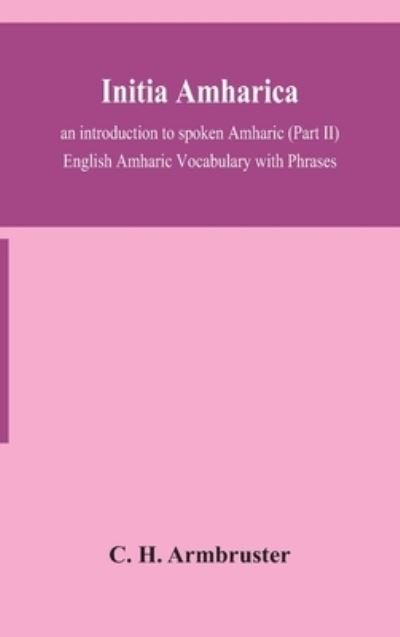 Initia amharica; an introduction to spoken Amharic (Part II) English Amharic Vocabulary with Phrases - C H Armbruster - Books - Alpha Edition - 9789354154850 - September 16, 2020