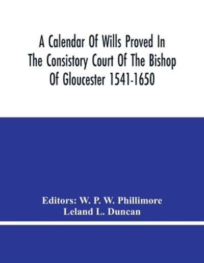 Cover for W P W Phillimore · A Calendar Of Wills Proved In The Consistory Court Of The Bishop Of Gloucester 1541-1650 With An Appendix Of Dispersed Wills And Wills Proved In The Peculiar Courts Of Bibury And Bishop'S Cleebe With Indies Nominum Et Locorum (Paperback Book) (2021)