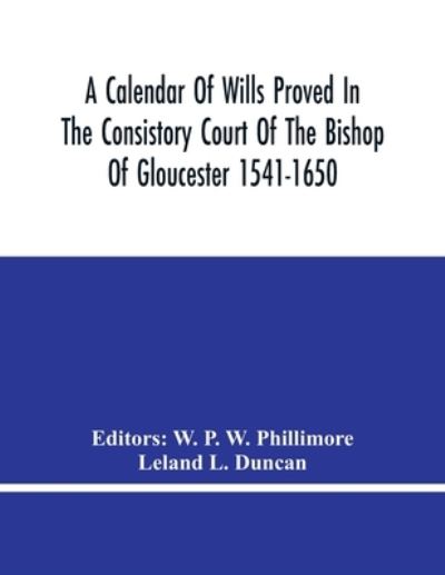 A Calendar Of Wills Proved In The Consistory Court Of The Bishop Of Gloucester 1541-1650 With An Appendix Of Dispersed Wills And Wills Proved In The Peculiar Courts Of Bibury And Bishop'S Cleebe With Indies Nominum Et Locorum - W P W Phillimore - Bøger - Alpha Edition - 9789354480850 - 5. marts 2021