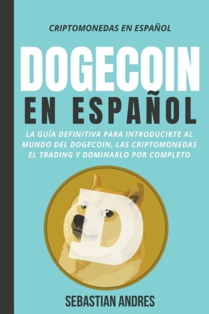 Cover for Sebastian Andres · Dogecoin en Espanol: La guia definitiva para introducirte al mundo del Dogecoin, las Criptomonedas, el Trading y dominarlo por completo - Criptomonedas En Espanntilde; ol (Paperback Bog) (2021)