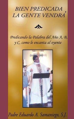 Cover for Eduardo a Samaniego · Bien Predicada, La Gente Vendra: Predicando la Palabra del Ano A, B, y C, como le encanta al oyente (Inbunden Bok) [Revised edition] (2022)