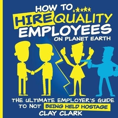 Clay Clark · How to Hire Quality Employees on the Planet Earth (Book) (2023)