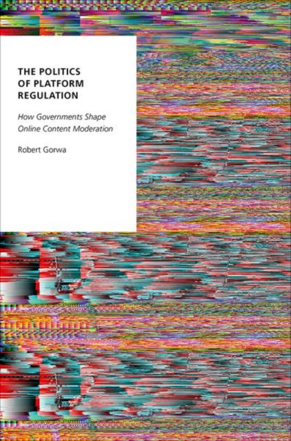 Cover for Gorwa, Robert (Postdoctoral Research Fellow, Postdoctoral Research Fellow, WZB Berlin Social Science Center) · The Politics of Platform Regulation: How Governments Shape Online Content Moderation - Oxford Studies in Digital Politics (Hardcover Book) (2024)